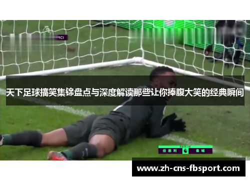 天下足球搞笑集锦盘点与深度解读那些让你捧腹大笑的经典瞬间 天下足球搞笑集锦盘点与深度解读那些让你捧腹大笑的经典瞬间
