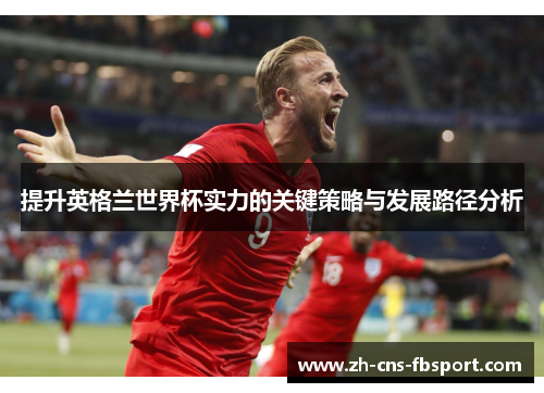 提升英格兰世界杯实力的关键策略与发展路径分析