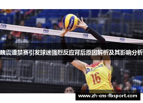 魏震遭禁赛引发球迷强烈反应背后原因解析及其影响分析