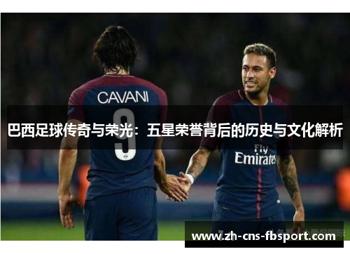 巴西足球传奇与荣光：五星荣誉背后的历史与文化解析