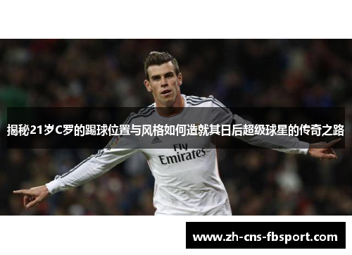 揭秘21岁C罗的踢球位置与风格如何造就其日后超级球星的传奇之路