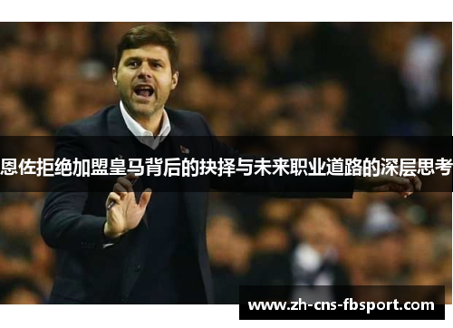 恩佐拒绝加盟皇马背后的抉择与未来职业道路的深层思考