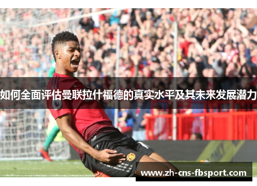 如何全面评估曼联拉什福德的真实水平及其未来发展潜力 如何全面评估曼联拉什福德的真实水平及其未来发展潜力