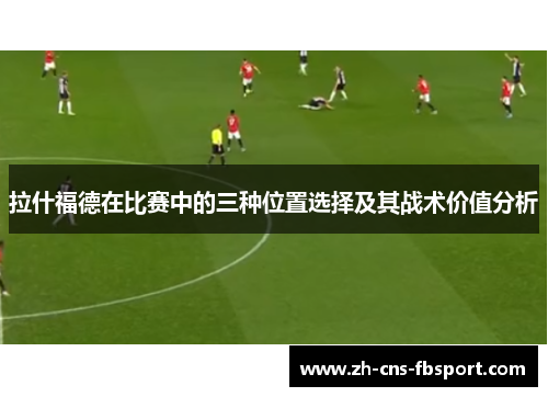 拉什福德在比赛中的三种位置选择及其战术价值分析 拉什福德在比赛中的三种位置选择及其战术价值分析