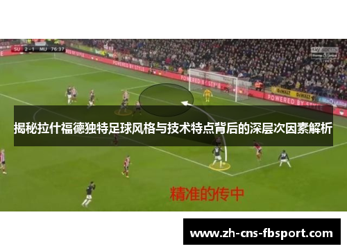 揭秘拉什福德独特足球风格与技术特点背后的深层次因素解析 揭秘拉什福德独特足球风格与技术特点背后的深层次因素解析