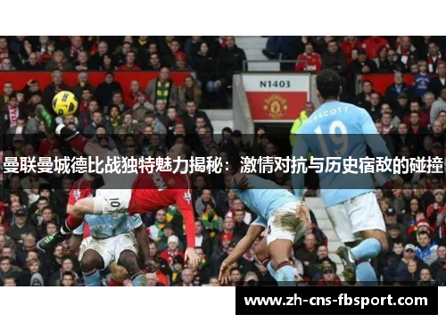 曼联曼城德比战独特魅力揭秘:激情对抗与历史宿敌的碰撞 曼联曼城德比战独特魅力揭秘:激情对抗与历史宿敌的碰撞