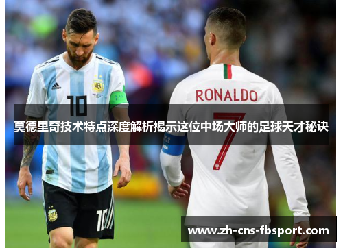 莫德里奇技术特点深度解析揭示这位中场大师的足球天才秘诀 莫德里奇技术特点深度解析揭示这位中场大师的足球天才秘诀