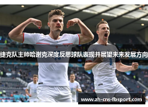 捷克队主帅哈谢克深度反思球队表现并展望未来发展方向 捷克队主帅哈谢克深度反思球队表现并展望未来发展方向