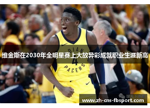 维金斯在2030年全明星赛上大放异彩成就职业生涯新高