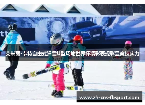 艾米丽·卡特自由式滑雪U型场地世界杯精彩表现彰显竞技实力 艾米丽·卡特自由式滑雪U型场地世界杯精彩表现彰显竞技实力