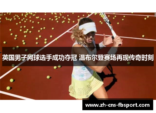 英国男子网球选手成功夺冠 温布尔登赛场再现传奇时刻 英国男子网球选手成功夺冠 温布尔登赛场再现传奇时刻