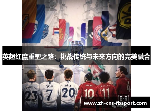 英超红魔重塑之路:挑战传统与未来方向的完美融合 英超红魔重塑之路:挑战传统与未来方向的完美融合