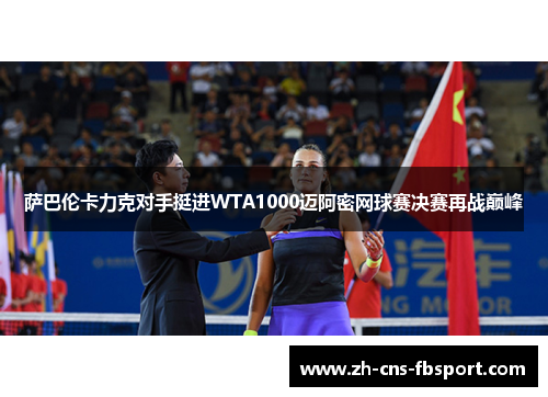 萨巴伦卡力克对手挺进WTA1000迈阿密网球赛决赛再战巅峰 萨巴伦卡力克对手挺进WTA1000迈阿密网球赛决赛再战巅峰