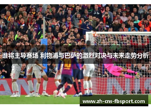 谁将主导赛场 利物浦与巴萨的激烈对决与未来走势分析