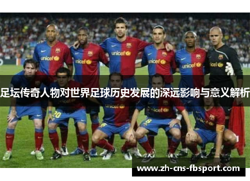 足坛传奇人物对世界足球历史发展的深远影响与意义解析 足坛传奇人物对世界足球历史发展的深远影响与意义解析