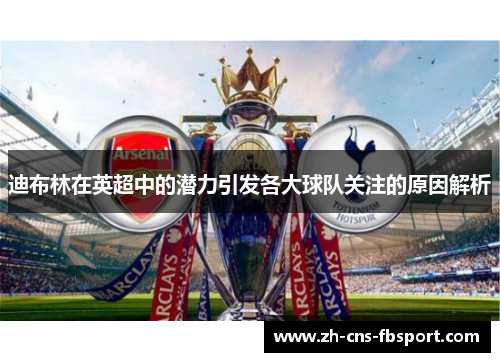 迪布林在英超中的潜力引发各大球队关注的原因解析 迪布林在英超中的潜力引发各大球队关注的原因解析