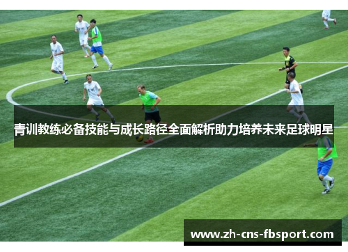 青训教练必备技能与成长路径全面解析助力培养未来足球明星 青训教练必备技能与成长路径全面解析助力培养未来足球明星