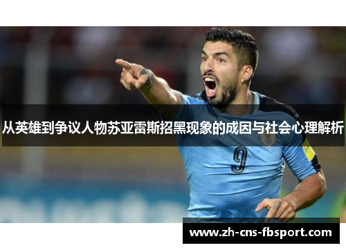 从英雄到争议人物苏亚雷斯招黑现象的成因与社会心理解析 从英雄到争议人物苏亚雷斯招黑现象的成因与社会心理解析