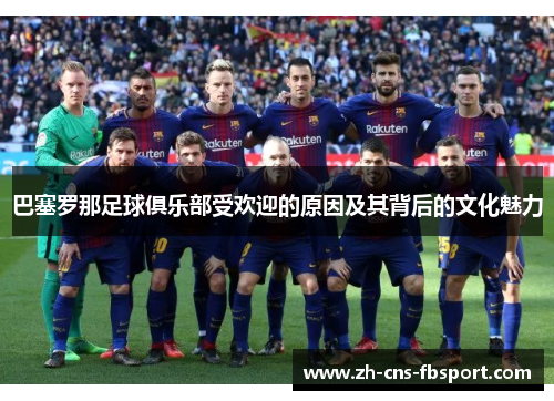 巴塞罗那足球俱乐部受欢迎的原因及其背后的文化魅力 巴塞罗那足球俱乐部受欢迎的原因及其背后的文化魅力