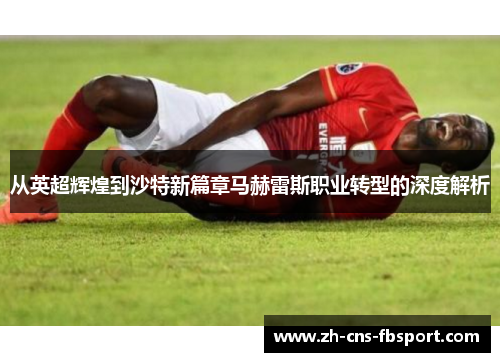 从英超辉煌到沙特新篇章马赫雷斯职业转型的深度解析