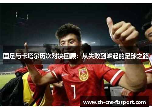 国足与卡塔尔历次对决回顾:从失败到崛起的足球之路 国足与卡塔尔历次对决回顾:从失败到崛起的足球之路