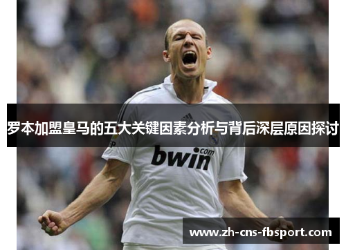 罗本加盟皇马的五大关键因素分析与背后深层原因探讨 罗本加盟皇马的五大关键因素分析与背后深层原因探讨