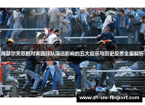 海瑟尔关悲剧对英国球队深远影响的五大启示与历史反思全面解析 海瑟尔关悲剧对英国球队深远影响的五大启示与历史反思全面解析