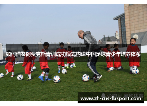 如何借鉴阿贾克斯青训成功模式构建中国足球青少年培养体系 如何借鉴阿贾克斯青训成功模式构建中国足球青少年培养体系