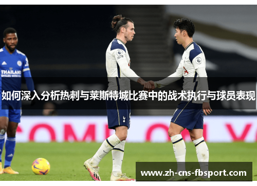 如何深入分析热刺与莱斯特城比赛中的战术执行与球员表现 如何深入分析热刺与莱斯特城比赛中的战术执行与球员表现
