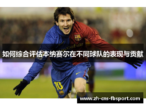 如何综合评估本纳赛尔在不同球队的表现与贡献