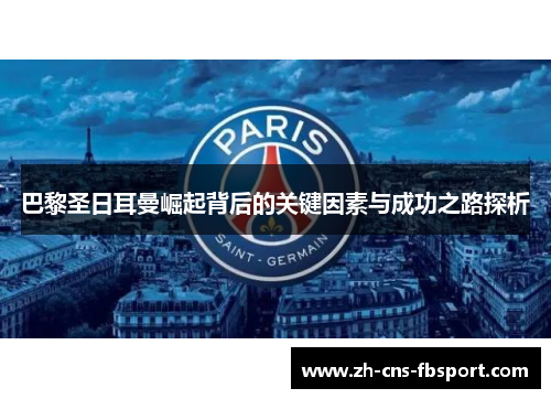巴黎圣日耳曼崛起背后的关键因素与成功之路探析 巴黎圣日耳曼崛起背后的关键因素与成功之路探析