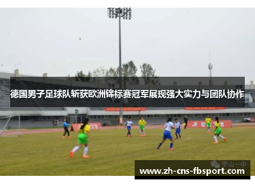 德国男子足球队斩获欧洲锦标赛冠军展现强大实力与团队协作 德国男子足球队斩获欧洲锦标赛冠军展现强大实力与团队协作
