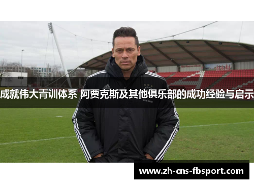成就伟大青训体系 阿贾克斯及其他俱乐部的成功经验与启示 成就伟大青训体系 阿贾克斯及其他俱乐部的成功经验与启示