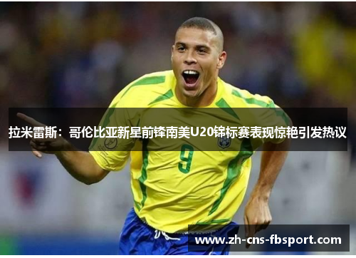 拉米雷斯:哥伦比亚新星前锋南美U20锦标赛表现惊艳引发热议 拉米雷斯:哥伦比亚新星前锋南美U20锦标赛表现惊艳引发热议