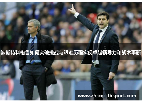 波斯特科格鲁如何突破挑战与艰难历程实现卓越领导力和战术革新