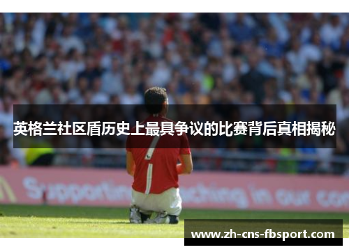 英格兰社区盾历史上最具争议的比赛背后真相揭秘