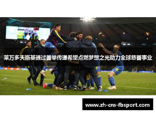 莱万多夫斯基通过善举传递希望点燃梦想之光助力全球慈善事业