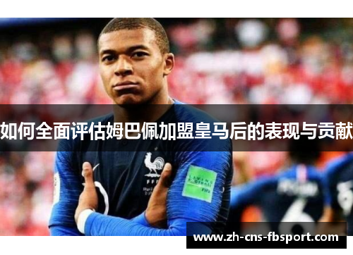 如何全面评估姆巴佩加盟皇马后的表现与贡献