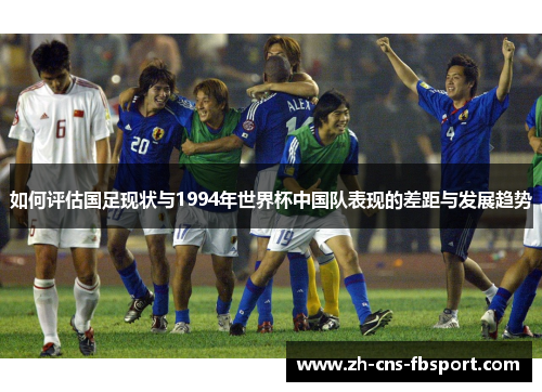 如何评估国足现状与1994年世界杯中国队表现的差距与发展趋势