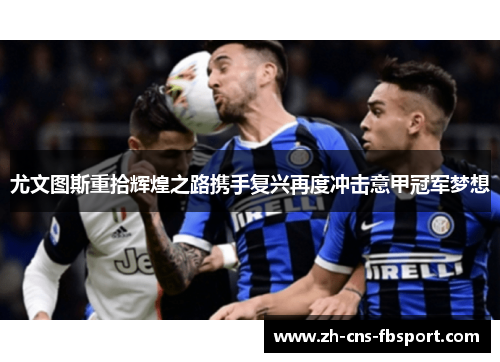 尤文图斯重拾辉煌之路携手复兴再度冲击意甲冠军梦想