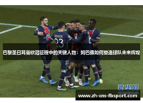 巴黎圣日耳曼欧冠征程中的关键人物：姆巴佩如何塑造球队未来辉煌