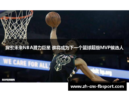 探索未来NBA潜力巨星 谁将成为下一个篮球超级MVP候选人