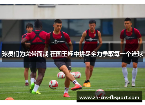 球员们为荣誉而战 在国王杯中拼尽全力争取每一个进球