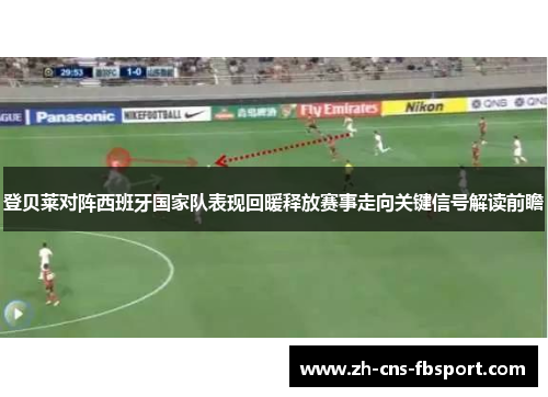 登贝莱对阵西班牙国家队表现回暖释放赛事走向关键信号解读前瞻