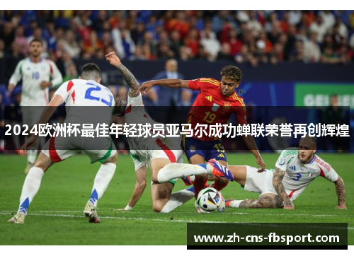 2024欧洲杯最佳年轻球员亚马尔成功蝉联荣誉再创辉煌