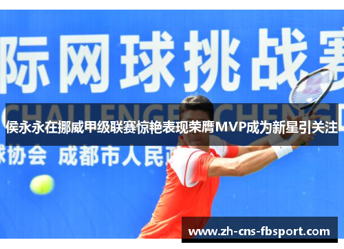 侯永永在挪威甲级联赛惊艳表现荣膺MVP成为新星引关注