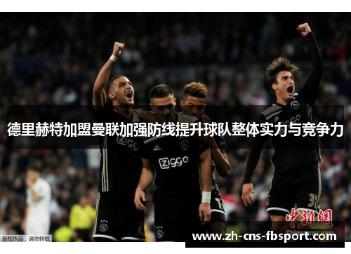 德里赫特加盟曼联加强防线提升球队整体实力与竞争力