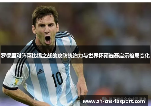 罗德里对阵莱比锡之战的攻防统治力与世界杯预选赛启示格局变化