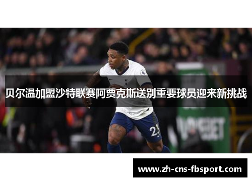 贝尔温加盟沙特联赛阿贾克斯送别重要球员迎来新挑战