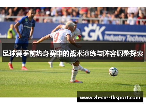 足球赛季前热身赛中的战术演练与阵容调整探索